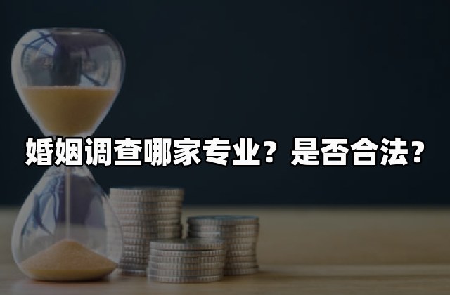 婚姻调查哪家专业？是否合法？