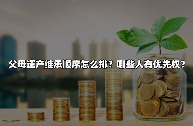 父母遗产继承顺序怎么排？哪些人有优先权？