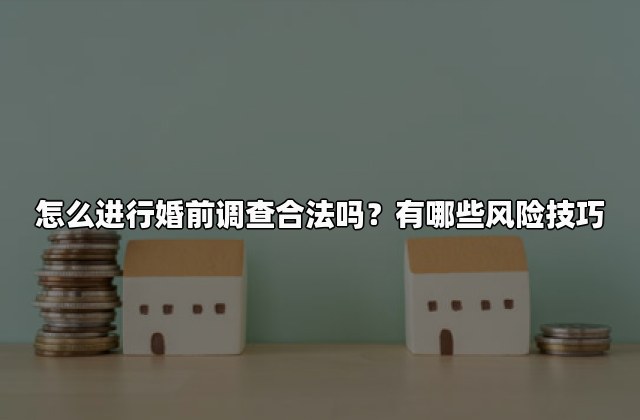 怎么进行婚前调查合法吗？有哪些风险技巧