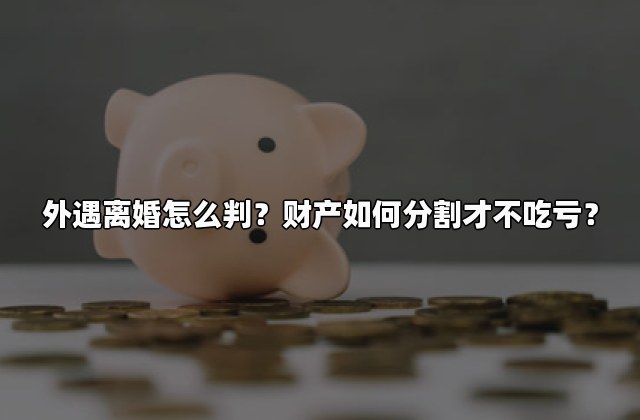 外遇离婚怎么判？财产如何分割才不吃亏？