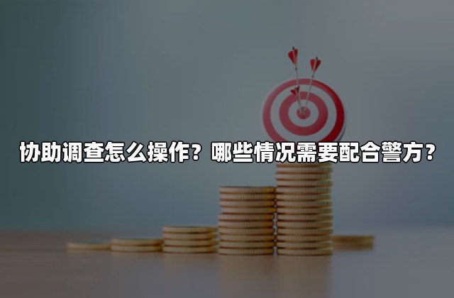 协助调查怎么操作？哪些情况需要配合警方？