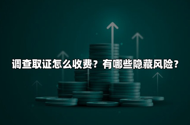 调查取证怎么收费？有哪些隐藏风险？