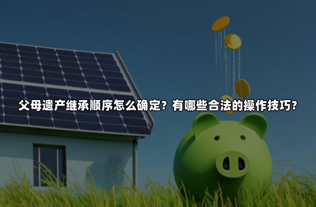 父母遗产继承顺序怎么确定？有哪些合法的操作技巧？