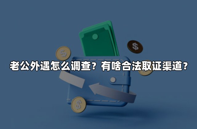 老公外遇怎么调查？有啥合法取证渠道？