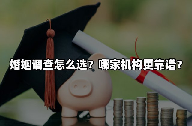 婚姻调查怎么选？哪家机构更靠谱？