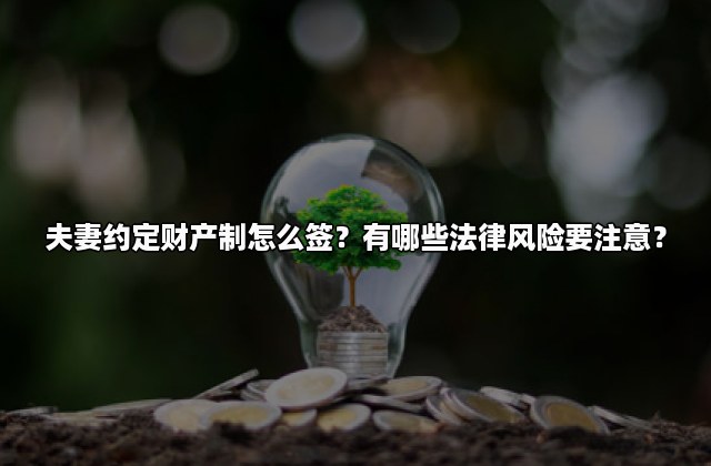 夫妻约定财产制怎么签？有哪些法律风险要注意？