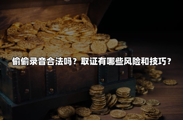 偷偷录音合法吗？取证有哪些风险和技巧？