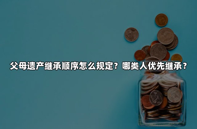 父母遗产继承顺序怎么规定？哪类人优先继承？