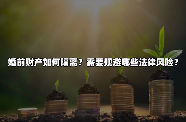 婚前财产如何隔离？需要规避哪些法律风险？