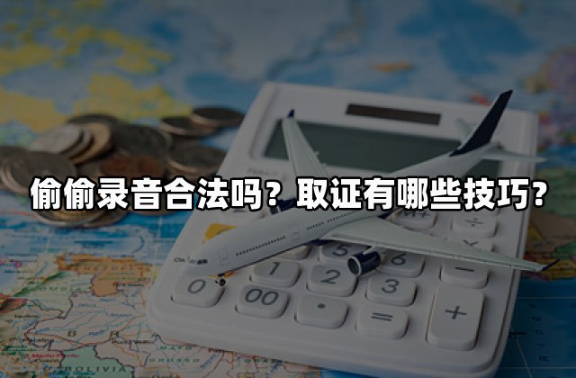 偷偷录音合法吗？取证有哪些技巧？
