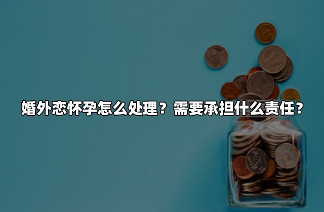婚外恋怀孕怎么处理？需要承担什么责任？